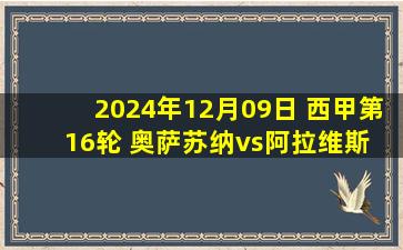 2024年12月09日 西甲第16轮 奥萨苏纳vs阿拉维斯 全场录像